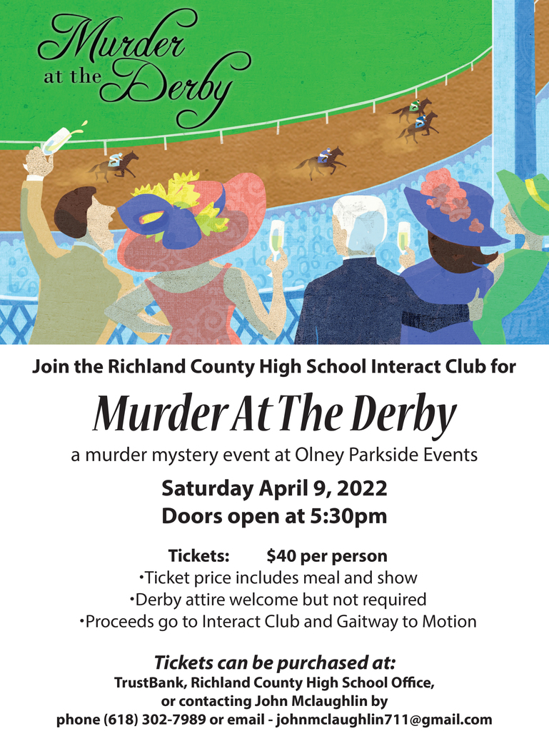 Join the Richland County High School Interact Club for Murder at the Derby at Olney Parkside Events on Saturday, April 9, 2022. Doors open at 5:30 p.m. Tickets $40 per person, ticket price includes meal and show. Derby attire welcome but not required. Proceeds to go Interact Club and Gaitway to Motion. Tickets can be purchased at: Trustbank, Richland Co HS or contacting John McLaughlin at 618-302-7989